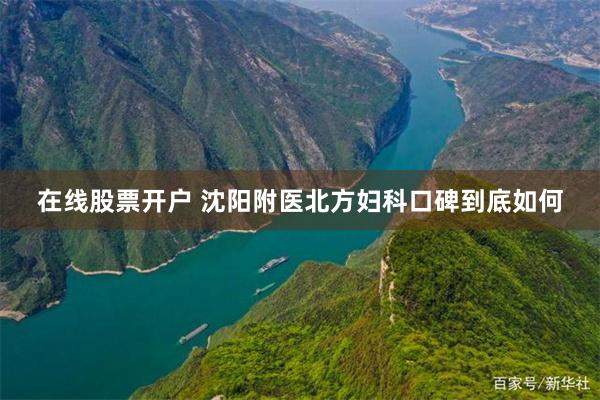 在线股票开户 沈阳附医北方妇科口碑到底如何