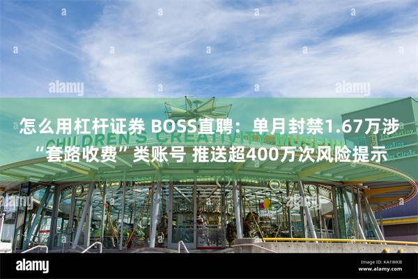 怎么用杠杆证券 BOSS直聘：单月封禁1.67万涉“套路收费”类账号 推送超400万次风险提示