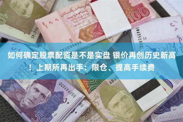 如何确定股票配资是不是实盘 银价再创历史新高！上期所再出手：限仓、提高手续费