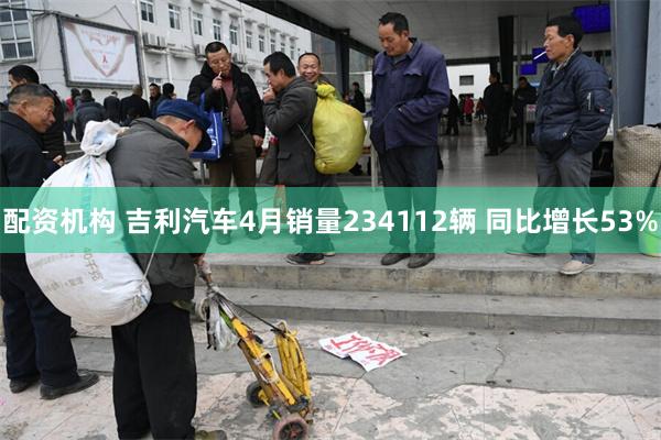 配资机构 吉利汽车4月销量234112辆 同比增长53%